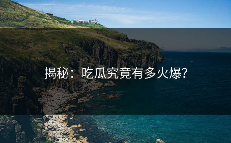 揭秘：吃瓜究竟有多火爆？