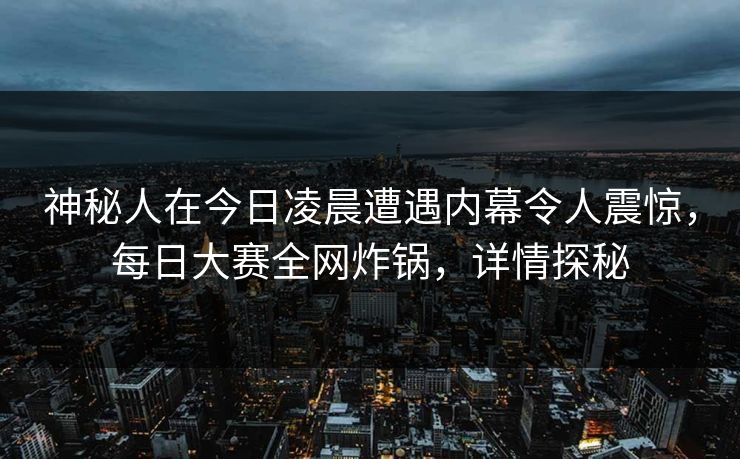 神秘人在今日凌晨遭遇内幕令人震惊，每日大赛全网炸锅，详情探秘