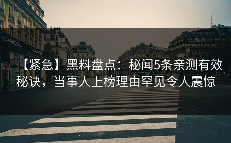 【紧急】黑料盘点：秘闻5条亲测有效秘诀，当事人上榜理由罕见令人震惊