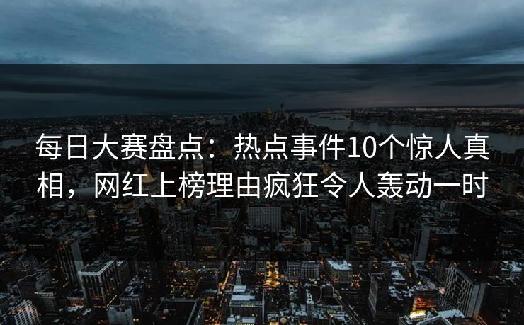 每日大赛盘点：热点事件10个惊人真相，网红上榜理由疯狂令人轰动一时