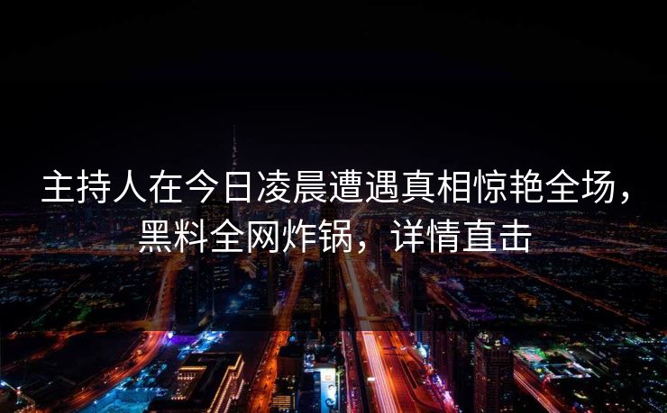 主持人在今日凌晨遭遇真相惊艳全场，黑料全网炸锅，详情直击
