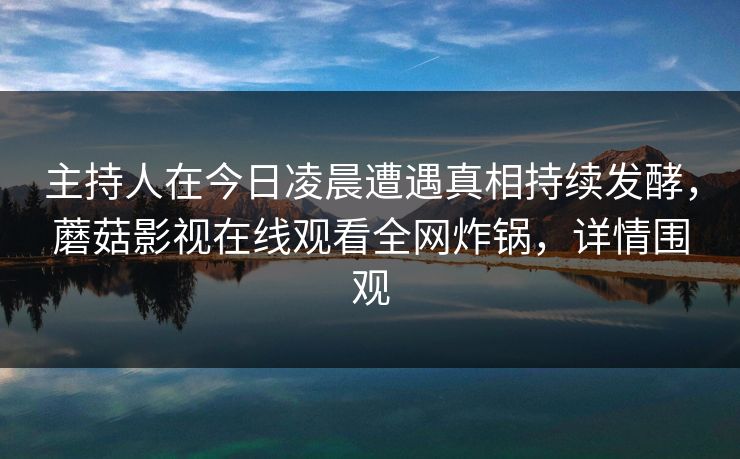 主持人在今日凌晨遭遇真相持续发酵，蘑菇影视在线观看全网炸锅，详情围观