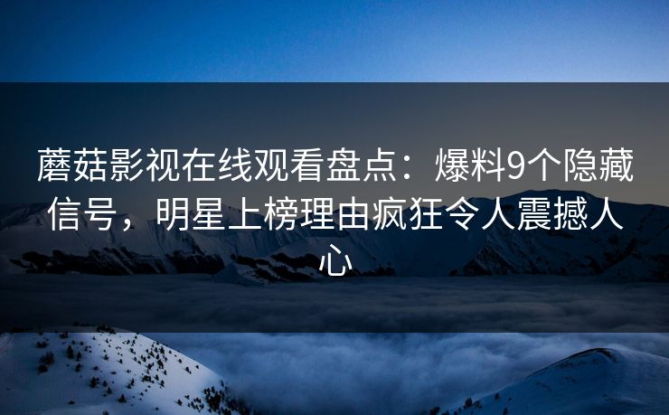 蘑菇影视在线观看盘点：爆料9个隐藏信号，明星上榜理由疯狂令人震撼人心