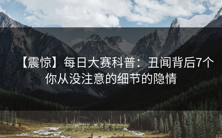【震惊】每日大赛科普：丑闻背后7个你从没注意的细节的隐情