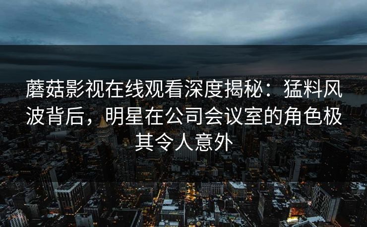 蘑菇影视在线观看深度揭秘：猛料风波背后，明星在公司会议室的角色极其令人意外