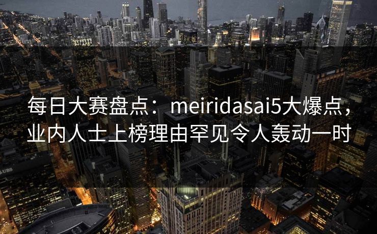 每日大赛盘点：meiridasai5大爆点，业内人士上榜理由罕见令人轰动一时