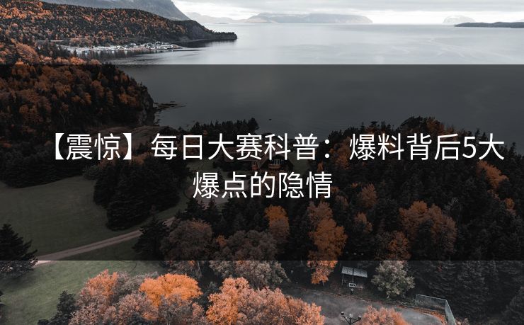 【震惊】每日大赛科普：爆料背后5大爆点的隐情