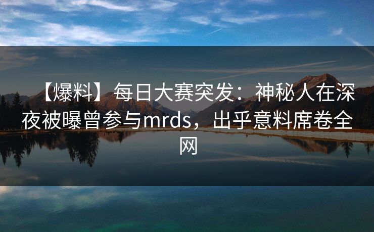 【爆料】每日大赛突发：神秘人在深夜被曝曾参与mrds，出乎意料席卷全网