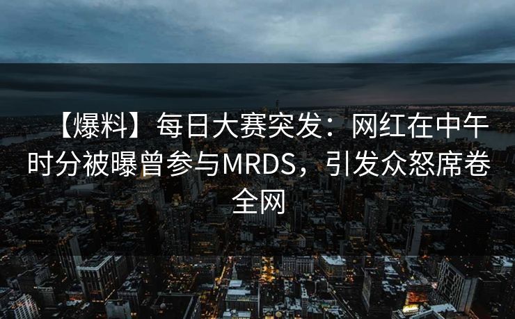 【爆料】每日大赛突发：网红在中午时分被曝曾参与MRDS，引发众怒席卷全网