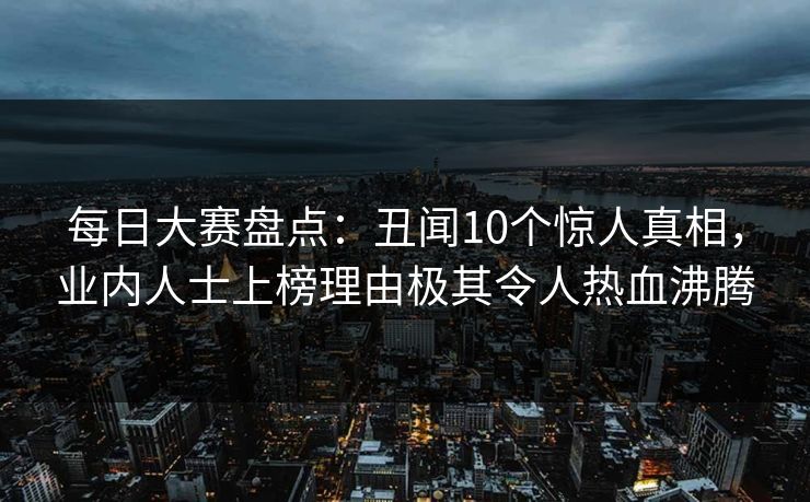 每日大赛盘点：丑闻10个惊人真相，业内人士上榜理由极其令人热血沸腾