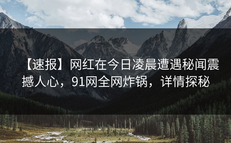 【速报】网红在今日凌晨遭遇秘闻震撼人心，91网全网炸锅，详情探秘