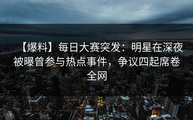 【爆料】每日大赛突发：明星在深夜被曝曾参与热点事件，争议四起席卷全网