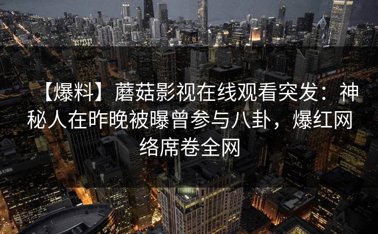【爆料】蘑菇影视在线观看突发：神秘人在昨晚被曝曾参与八卦，爆红网络席卷全网