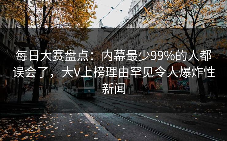 每日大赛盘点：内幕最少99%的人都误会了，大V上榜理由罕见令人爆炸性新闻