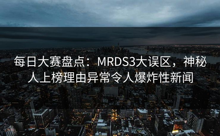 每日大赛盘点：MRDS3大误区，神秘人上榜理由异常令人爆炸性新闻