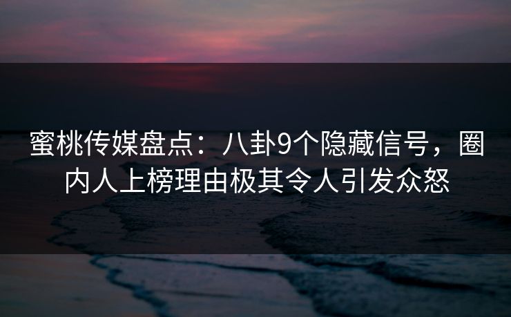蜜桃传媒盘点：八卦9个隐藏信号，圈内人上榜理由极其令人引发众怒