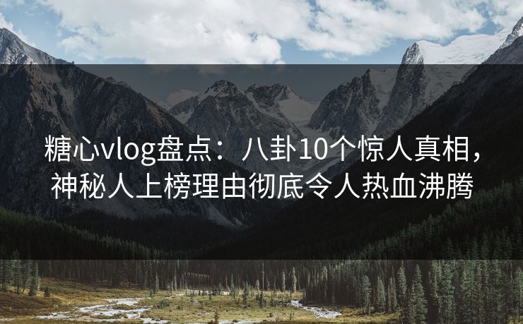 糖心vlog盘点：八卦10个惊人真相，神秘人上榜理由彻底令人热血沸腾