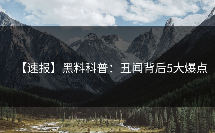 【速报】黑料科普：丑闻背后5大爆点