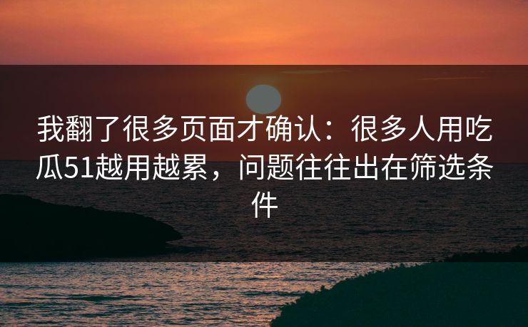 我翻了很多页面才确认：很多人用吃瓜51越用越累，问题往往出在筛选条件
