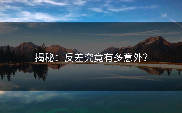 揭秘：反差究竟有多意外？