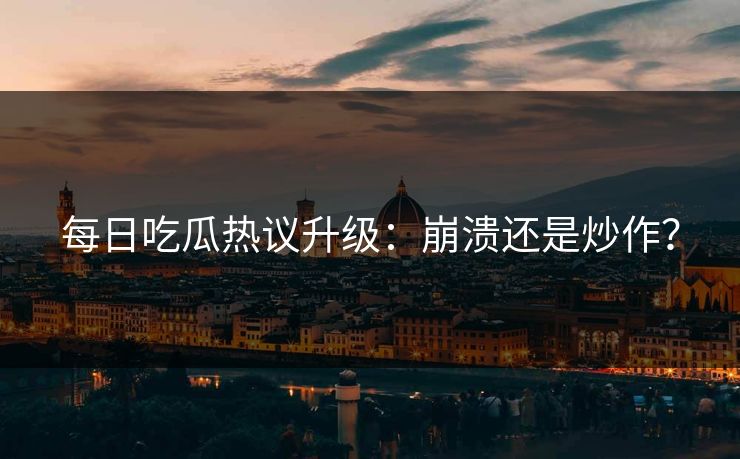 每日吃瓜热议升级：崩溃还是炒作？