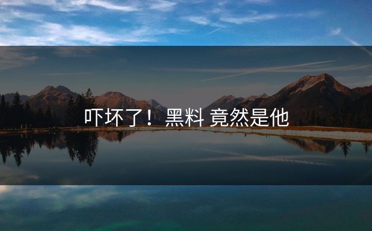 吓坏了！黑料 竟然是他