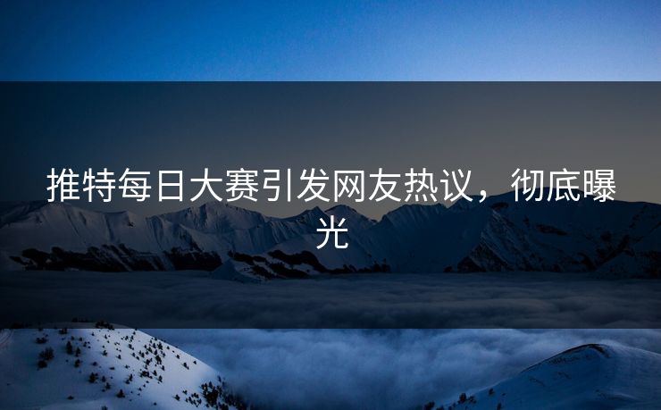 推特每日大赛引发网友热议，彻底曝光