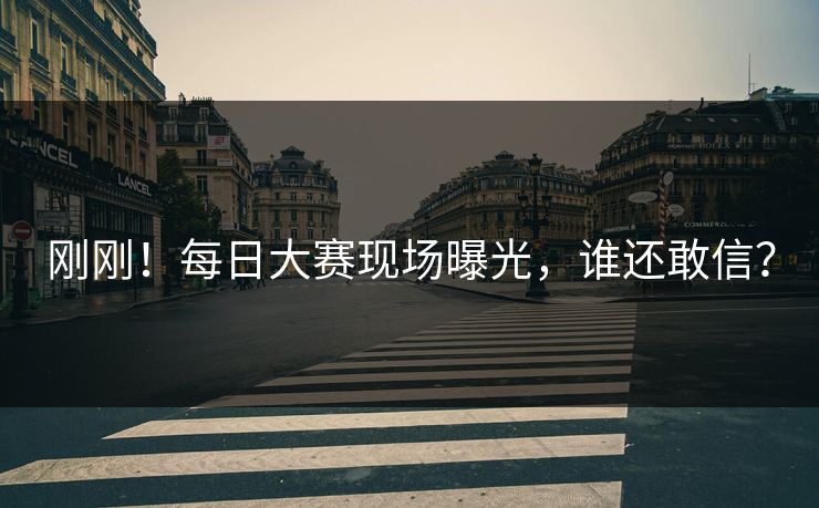 刚刚！每日大赛现场曝光，谁还敢信？
