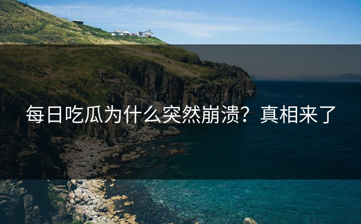 每日吃瓜为什么突然崩溃？真相来了
