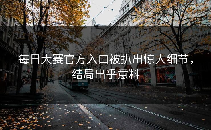 每日大赛官方入口被扒出惊人细节，结局出乎意料