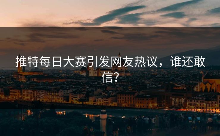 推特每日大赛引发网友热议，谁还敢信？