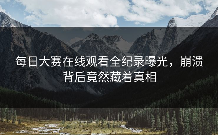 每日大赛在线观看全纪录曝光，崩溃背后竟然藏着真相