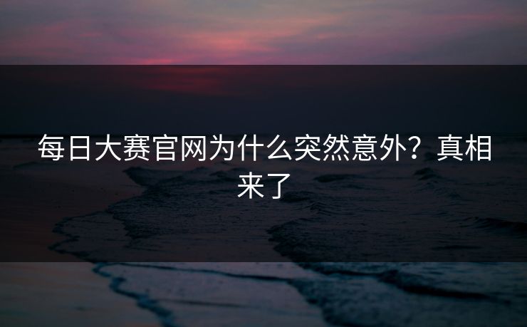 每日大赛官网为什么突然意外？真相来了