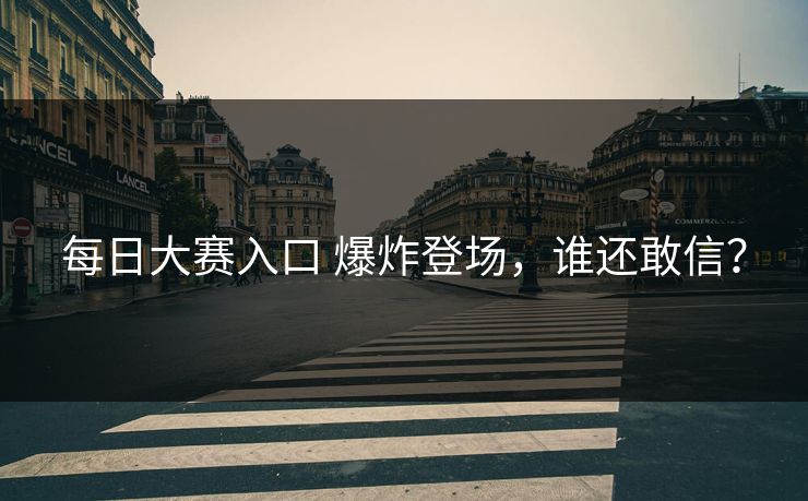 每日大赛入口 爆炸登场，谁还敢信？