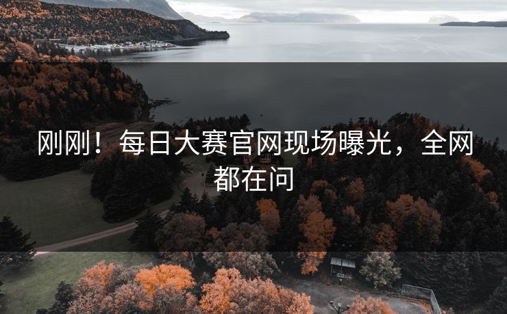 刚刚！每日大赛官网现场曝光，全网都在问