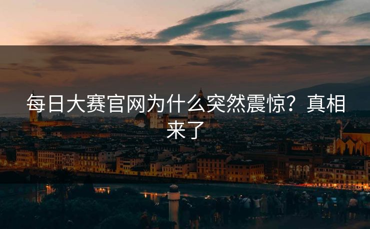 每日大赛官网为什么突然震惊？真相来了