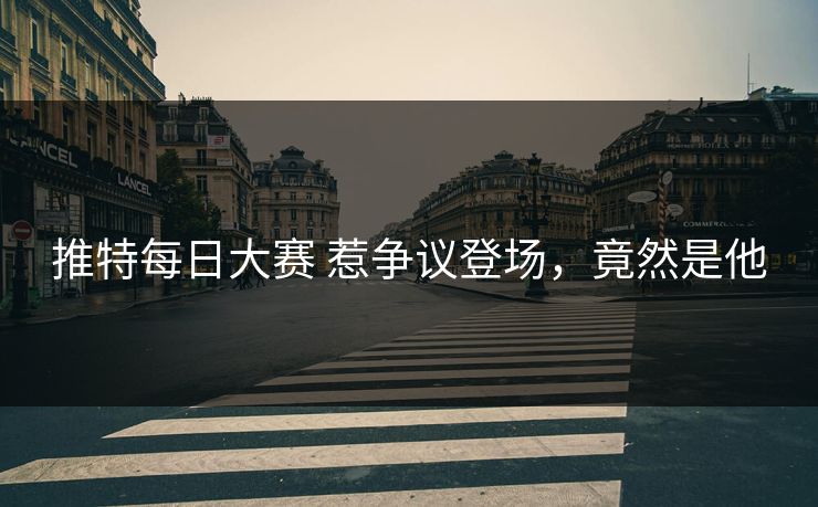 推特每日大赛 惹争议登场，竟然是他