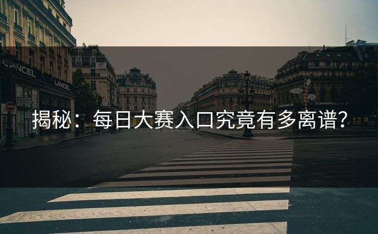 揭秘：每日大赛入口究竟有多离谱？