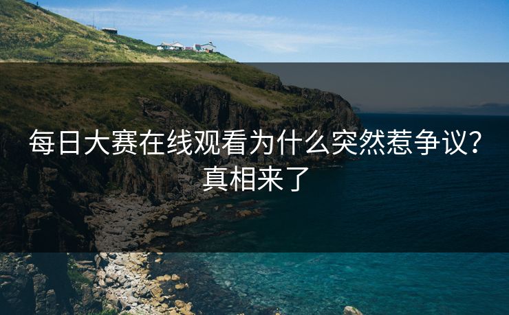 每日大赛在线观看为什么突然惹争议？真相来了