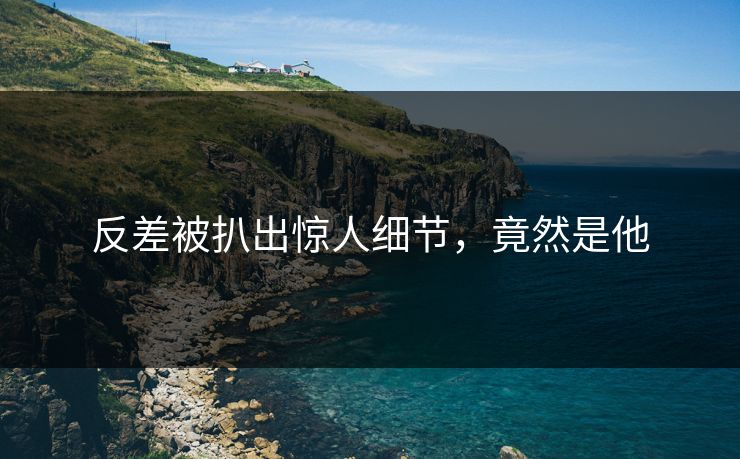反差被扒出惊人细节，竟然是他
