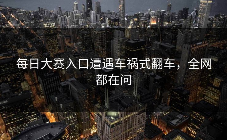 每日大赛入口遭遇车祸式翻车，全网都在问