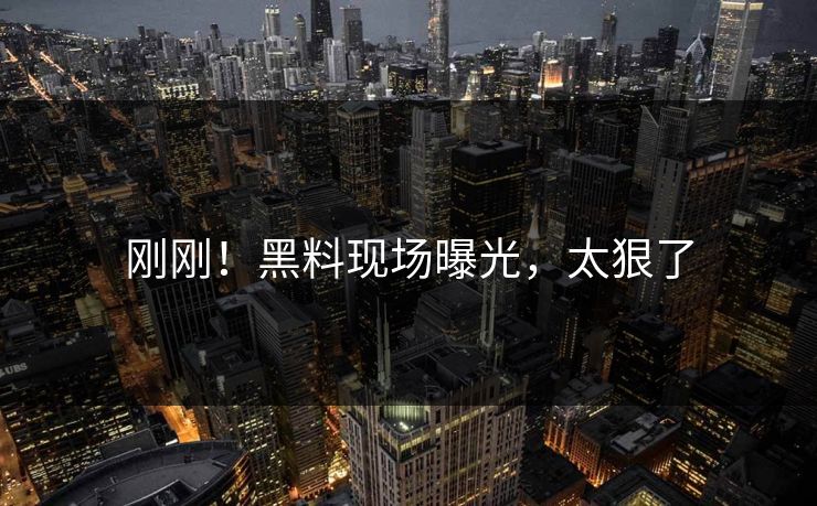 刚刚！黑料现场曝光，太狠了