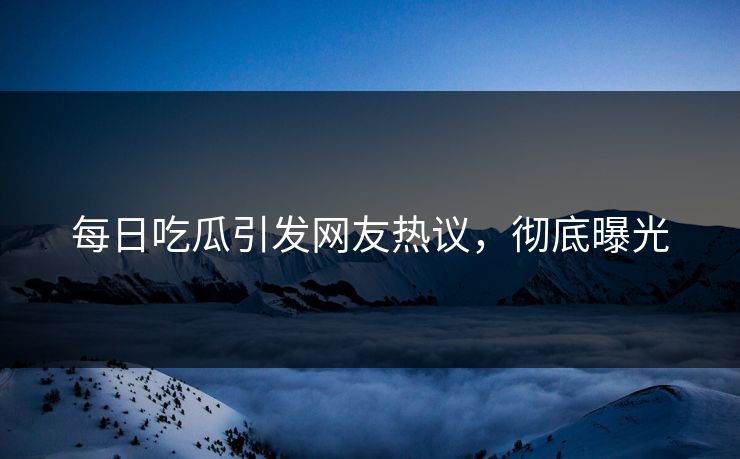 每日吃瓜引发网友热议，彻底曝光