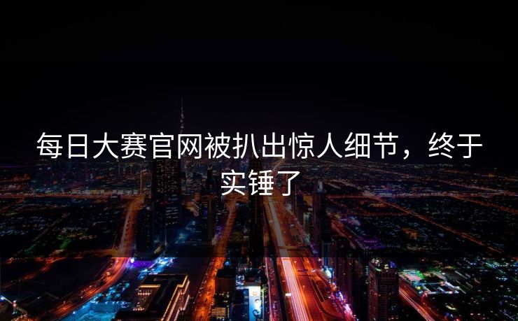 每日大赛官网被扒出惊人细节，终于实锤了