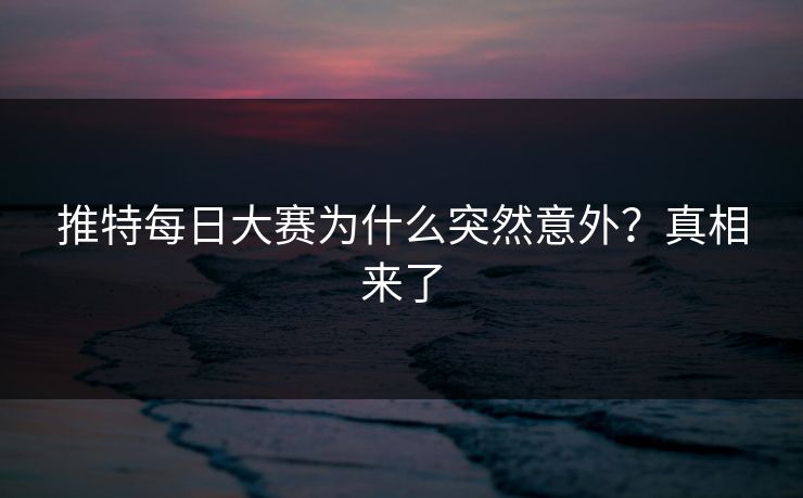 推特每日大赛为什么突然意外？真相来了
