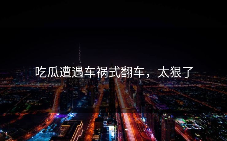吃瓜遭遇车祸式翻车，太狠了