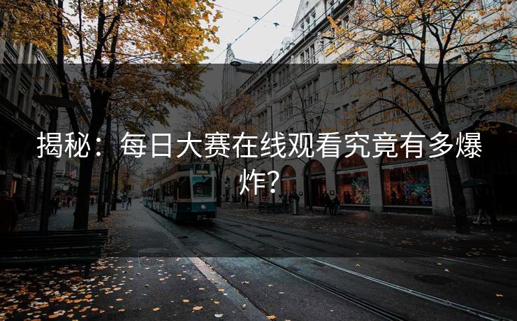 揭秘：每日大赛在线观看究竟有多爆炸？