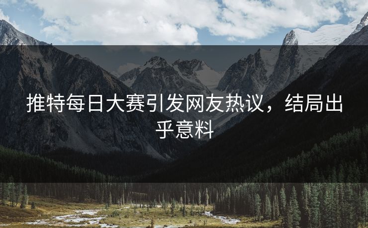 推特每日大赛引发网友热议，结局出乎意料