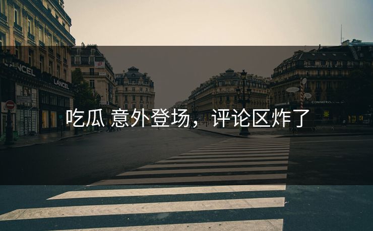 吃瓜 意外登场，评论区炸了