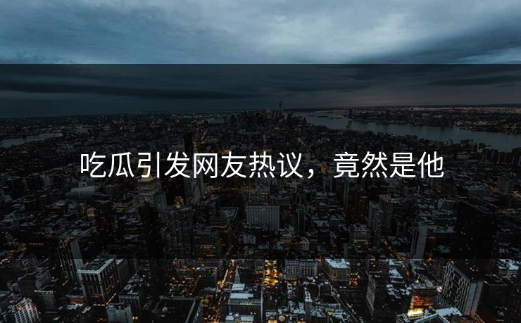吃瓜引发网友热议，竟然是他